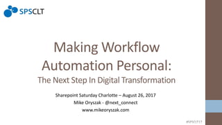 Making Workflow
Automation Personal:
The Next Step In Digital Transformation
Sharepoint Saturday Charlotte – August 26, 2017
Mike Oryszak - @next_connect
www.mikeoryszak.com
 