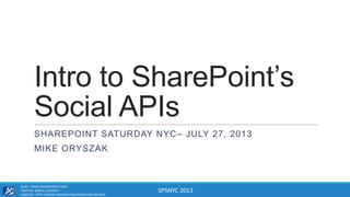 SPSNYC 2013
Intro to SharePoint’s
Social APIs
SHAREPOINT SATURDAY NYC– JULY 27, 2013
MIKE ORYSZAK
BLOG: WWW.MIKEORYSZAK.COM
TWITTER: @NEXT_CONNECT
LINKEDIN: HTTP://WWW.LINKEDIN.COM/IN/MICHAELORYSZAK
 
