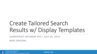 SPSNYC 2014
Create Tailored Search
Results w/ Display Templates
SHAREPOINT SATURDAY NYC– JULY 26, 2014
MIKE ORYSZAK
BLOG: WWW.MIKEORYSZAK.COM
TWITTER: @NEXT_CONNECT
LINKEDIN: HTTP://WWW.LINKEDIN.COM/IN/MICHAELORYSZAK
 