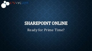 SHAREPOINT ONLINE
Ready for Prime Time?
 