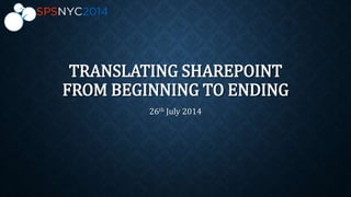 TRANSLATING SHAREPOINT
FROM BEGINNING TO ENDING
26th July 2014
 