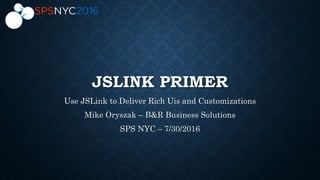 JSLINK PRIMER
Use JSLink to Deliver Rich Uis and Customizations
Mike Oryszak – B&R Business Solutions
SPS NYC – 7/30/2016
 