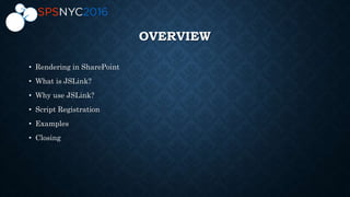 OVERVIEW
• Rendering in SharePoint
• What is JSLink?
• Why use JSLink?
• Script Registration
• Examples
• Closing
 
