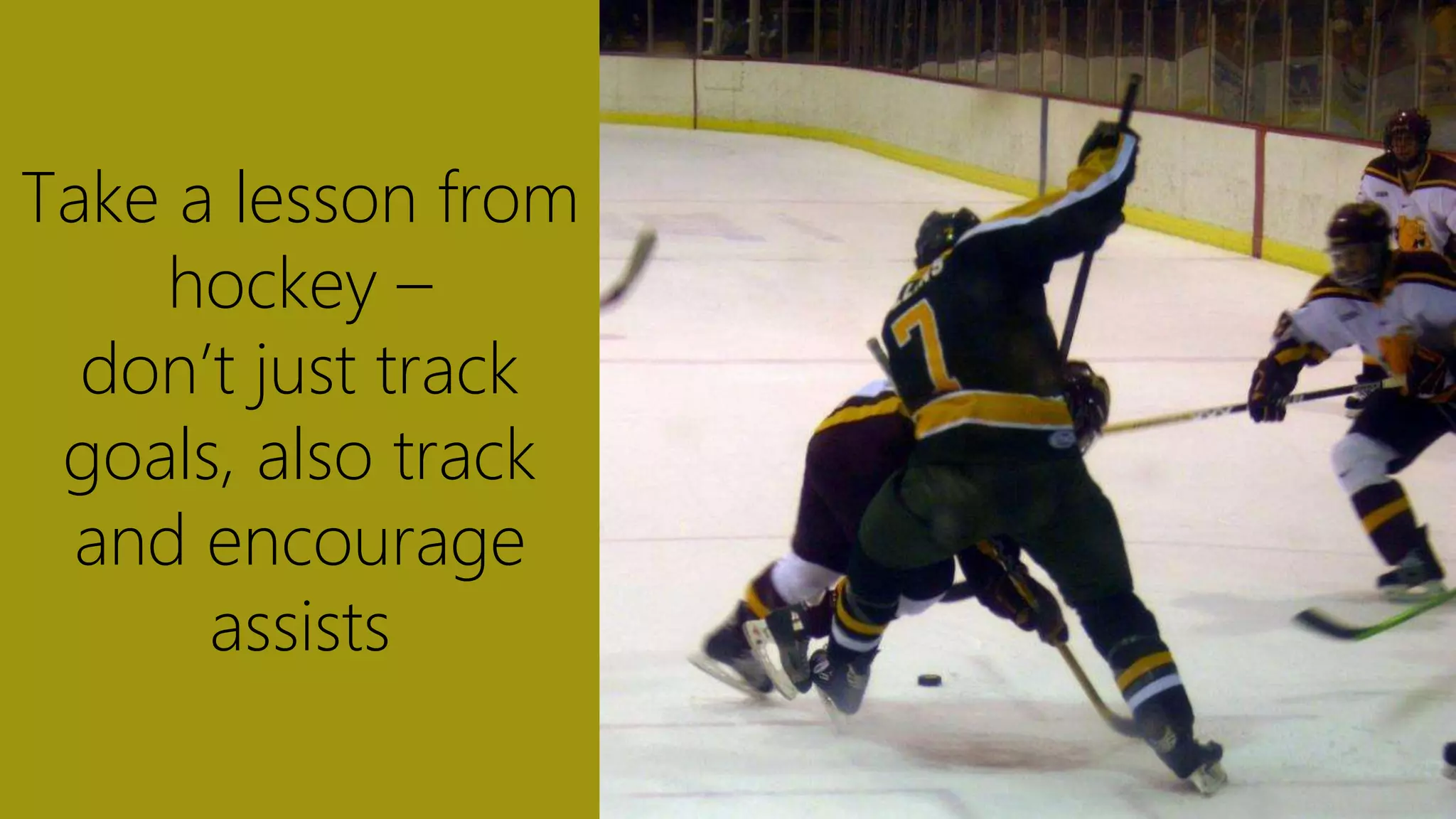 Take a lesson from
hockey –
don’t just track
goals, also track
and encourage
assists
 
