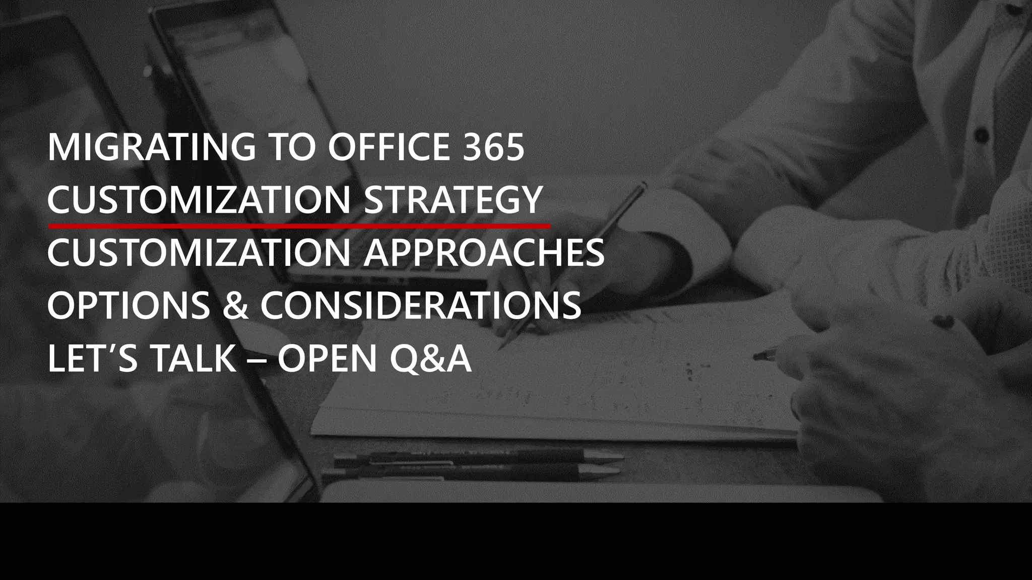 MIGRATING TO OFFICE 365
CUSTOMIZATION STRATEGY
CUSTOMIZATION APPROACHES
OPTIONS & CONSIDERATIONS
LET’S TALK – OPEN Q&A
 