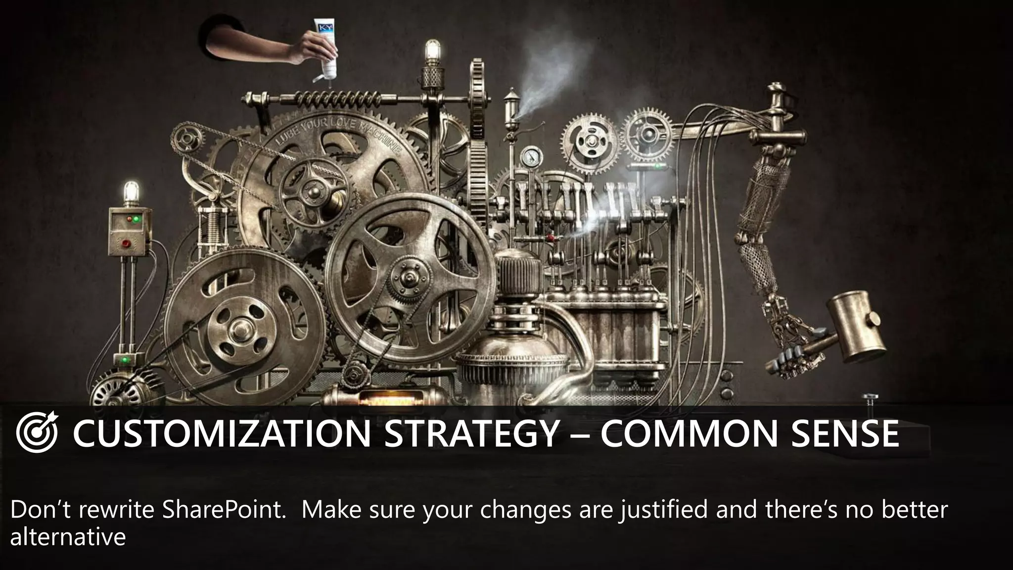 CUSTOMIZATION STRATEGY – COMMON SENSE
Don’t rewrite SharePoint. Make sure your changes are justified and there’s no better
alternative
 