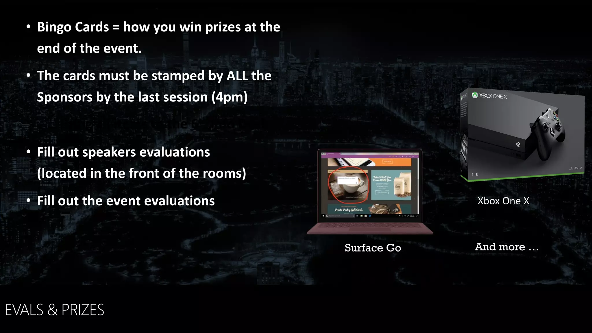 EVALS & PRIZES
Bring all items to the 6th Info Desk
• Bingo Cards = how you win prizes at the
end of the event.
• The cards must be stamped by ALL the
Sponsors by the last session (4pm)
• Fill out speakers evaluations
(located in the front of the rooms)
• Fill out the event evaluations
And more …Surface Go
Xbox One X
 