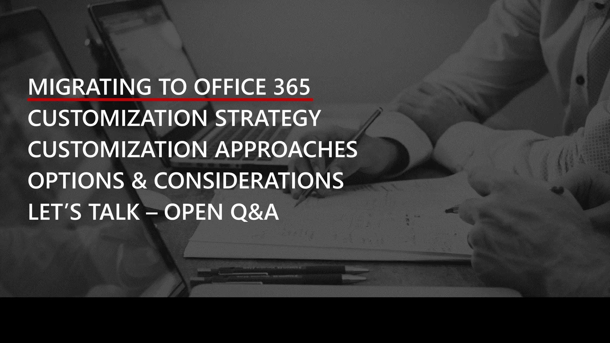 MIGRATING TO OFFICE 365
CUSTOMIZATION STRATEGY
CUSTOMIZATION APPROACHES
OPTIONS & CONSIDERATIONS
LET’S TALK – OPEN Q&A
 