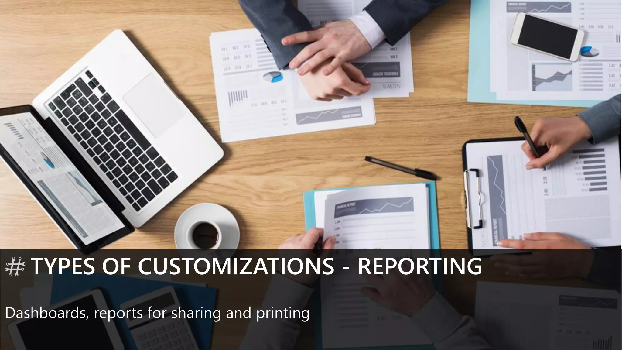 TYPES OF CUSTOMIZATIONS - REPORTING
Dashboards, reports for sharing and printing
 