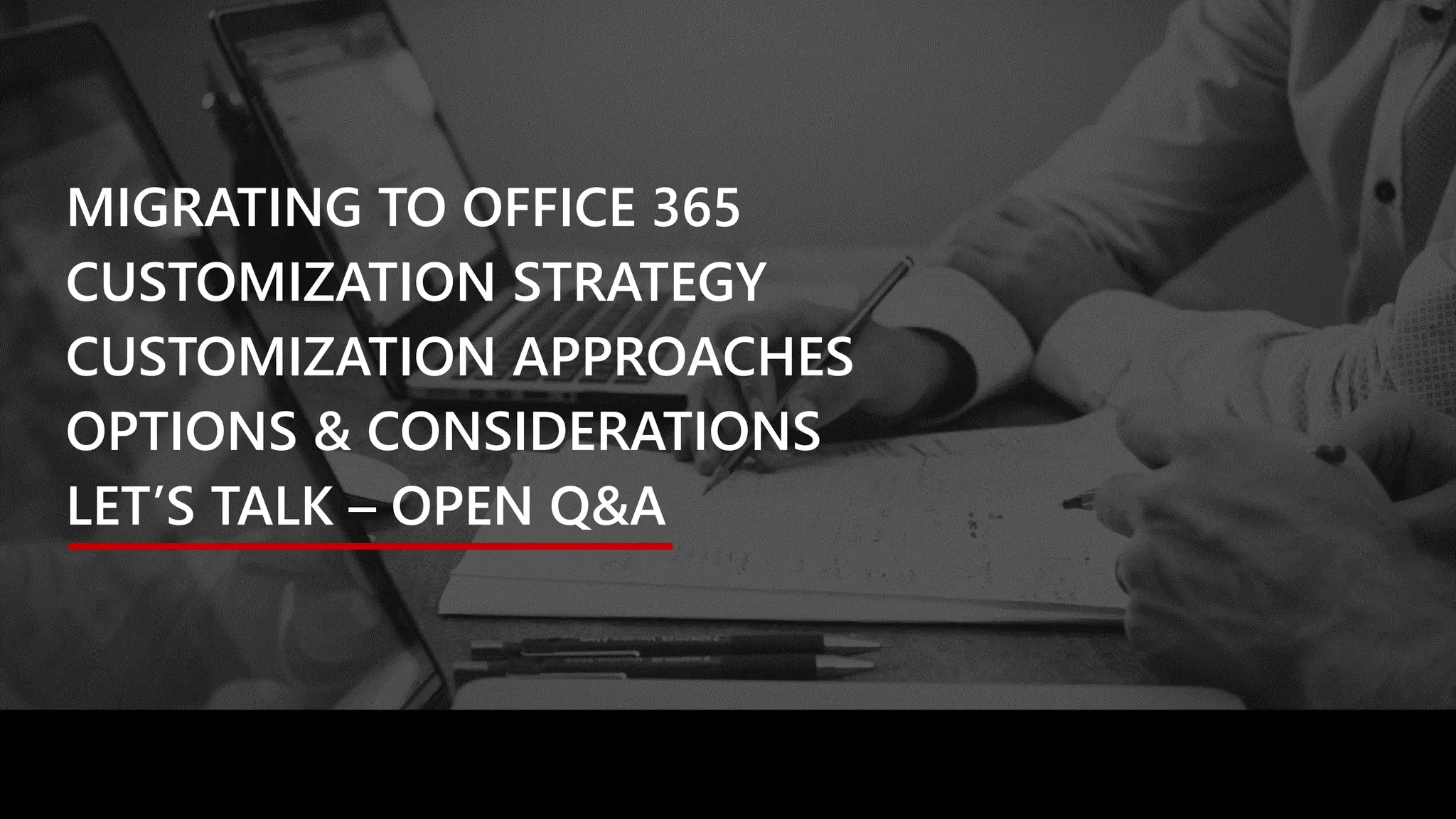 MIGRATING TO OFFICE 365
CUSTOMIZATION STRATEGY
CUSTOMIZATION APPROACHES
OPTIONS & CONSIDERATIONS
LET’S TALK – OPEN Q&A
 