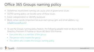 Office 365 Group Expiration Policy
• Can be setup as an internal process so owners have to „renew” the group
• Helps clear...