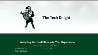 The Tech Knight
Adopting Microsoft Stream in Your Organization
O f f i c e 3 6 5 S a t u r d a y N e w Y o r k
J u l y 2 7 , 2 0 1 9
Ryan Schouten
P r e s e n t e d B y
 