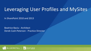 Leveraging User Profiles and MySites
In SharePoint 2010 and 2013
Beatrice Baciu - Architect
Derek Cash-Peterson - Practice Director
 