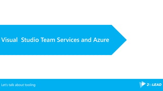 Let’s talk about tooling
Visual Studio Team Services and Azure
 