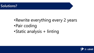 Solutions?
•Rewrite everything every 2 years
•Pair coding
•Static analysis + linting
 