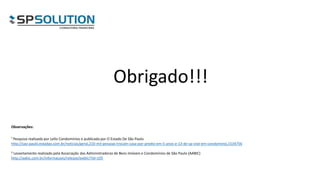 Observações:
¹ Pesquisa realizada por Lello Condomínios e publicada por O Estado De São Paulo
http://sao-paulo.estadao.com.br/noticias/geral,210-mil-pessoas-trocam-casa-por-predio-em-5-anos-e-13-de-sp-vive-em-condominio,1534756
² Levantamento realizado pela Associação das Administradoras de Bens Imóveis e Condomínios de São Paulo (AABIC)
http://aabic.com.br/informacoes/release/exibir/?id=105
Obrigado!!!
 