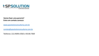 Vamos fazer uma parceria?
Entre em contato conosco:
www.spsolutionconsultoria.com.br
contato@spsolutionconsultoria.com.br
Telefones: (11) 96991-0565 e 93146-7069
 