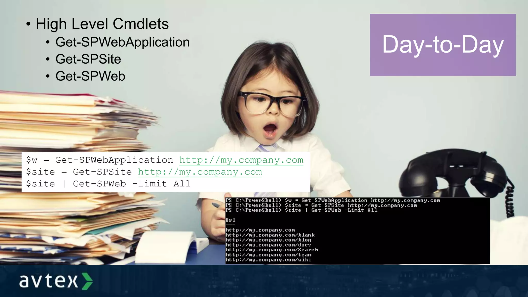 • High Level Cmdlets
• Get-SPWebApplication
• Get-SPSite
• Get-SPWeb
Day-to-Day
$w = Get-SPWebApplication http://my.company.com
$site = Get-SPSite http://my.company.com
$site | Get-SPWeb -Limit All
 