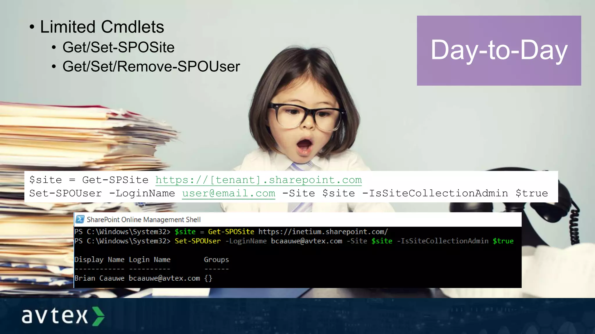 • Limited Cmdlets
• Get/Set-SPOSite
• Get/Set/Remove-SPOUser
Day-to-Day
$site = Get-SPSite https://[tenant].sharepoint.com
Set-SPOUser -LoginName user@email.com -Site $site -IsSiteCollectionAdmin $true
 