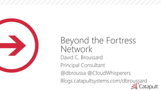 Beyond the Fortress
Network
David C. Broussard
Principal Consultant
@dbroussa @CloudWhisperers
Blogs.catapultsystems.com/dbroussard
 