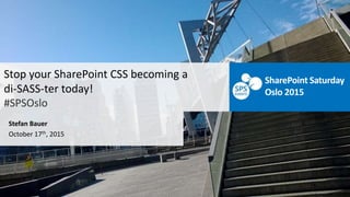 Stop your SharePoint CSS becoming a
di-SASS-ter today!
#SPSOslo
Stefan Bauer
October 17th, 2015
SharePoint Saturday
Oslo 2015
 