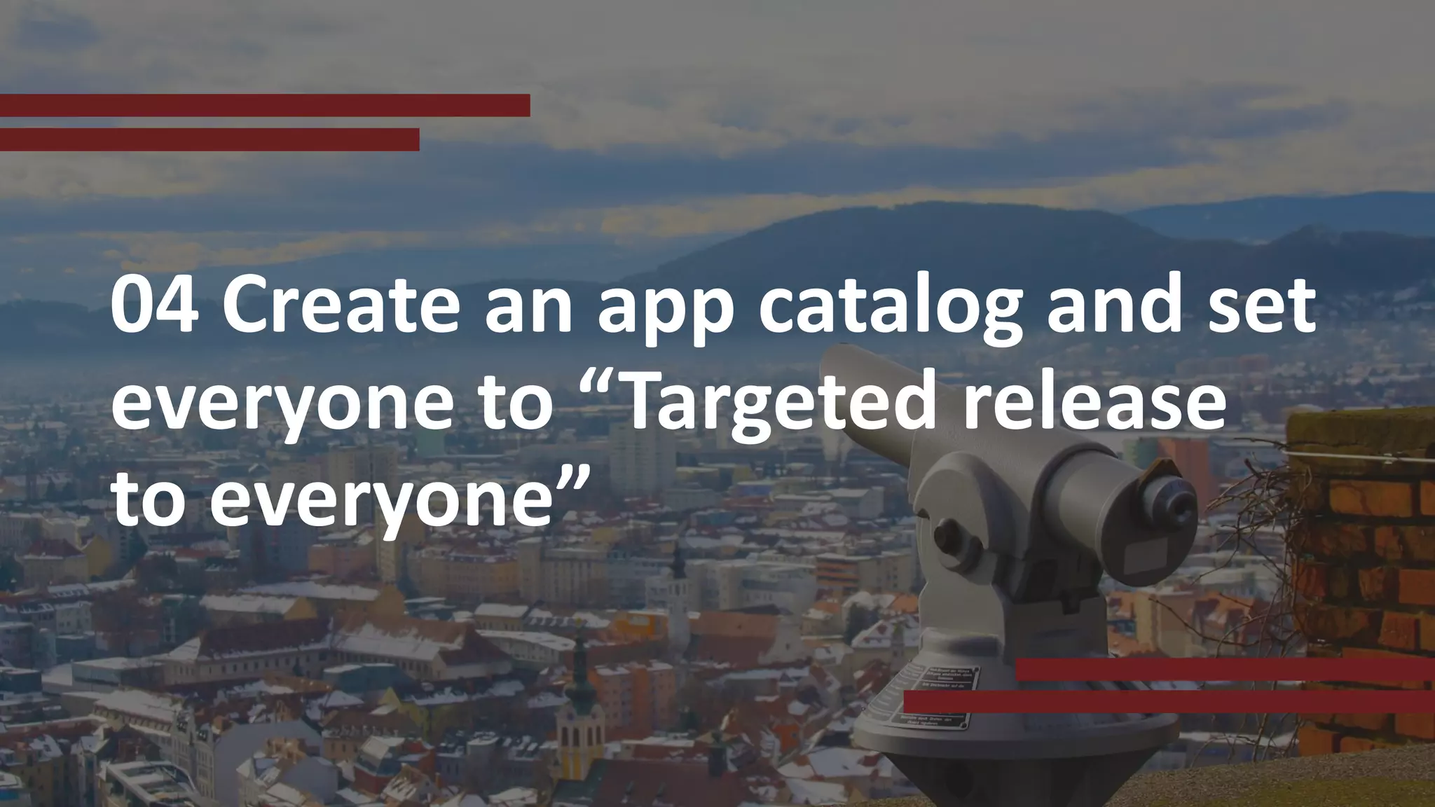 04 Create an app catalog and set
everyone to “Targeted release
to everyone”
 
