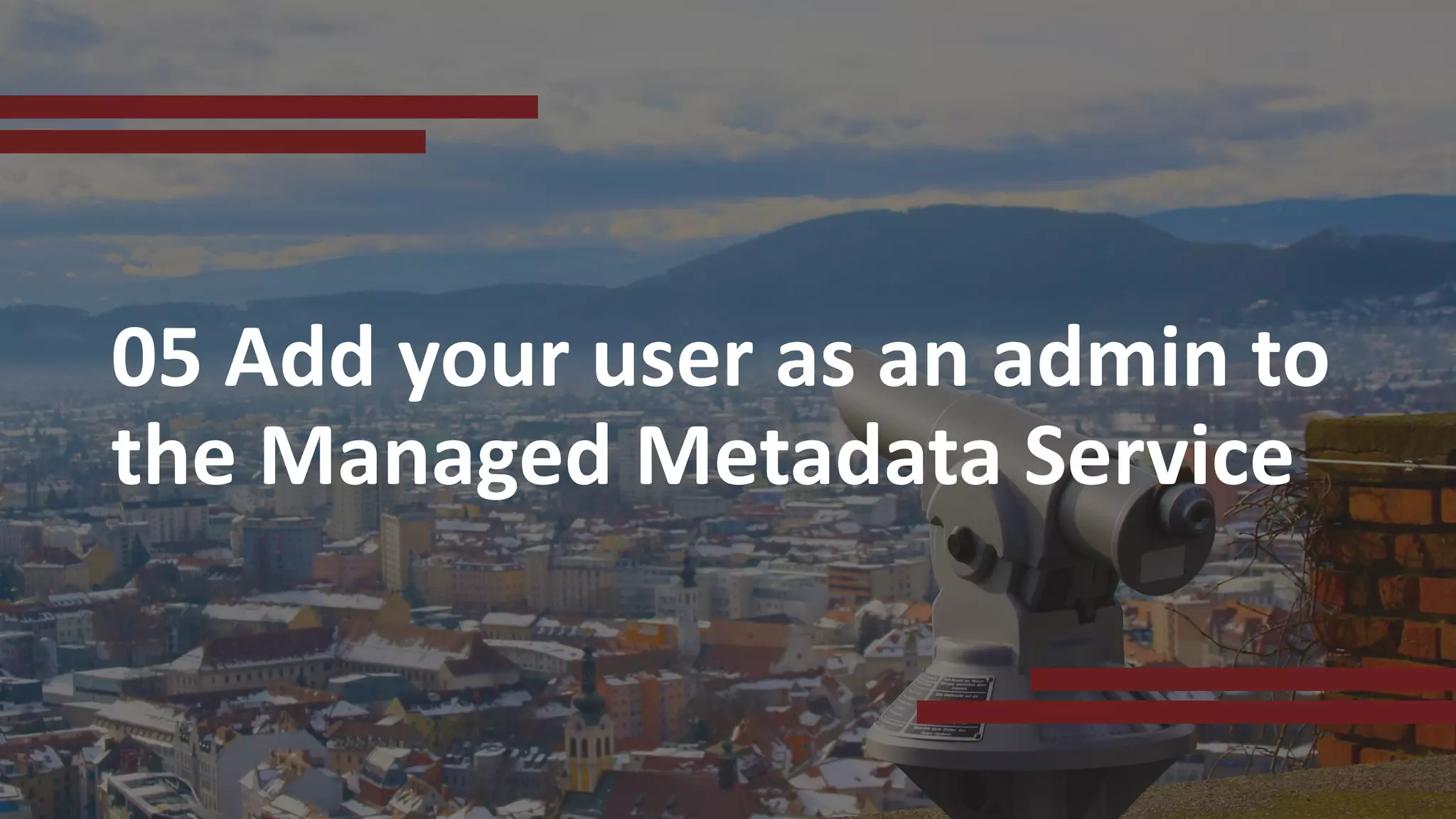 05 Add your user as an admin to
the Managed Metadata Service
 