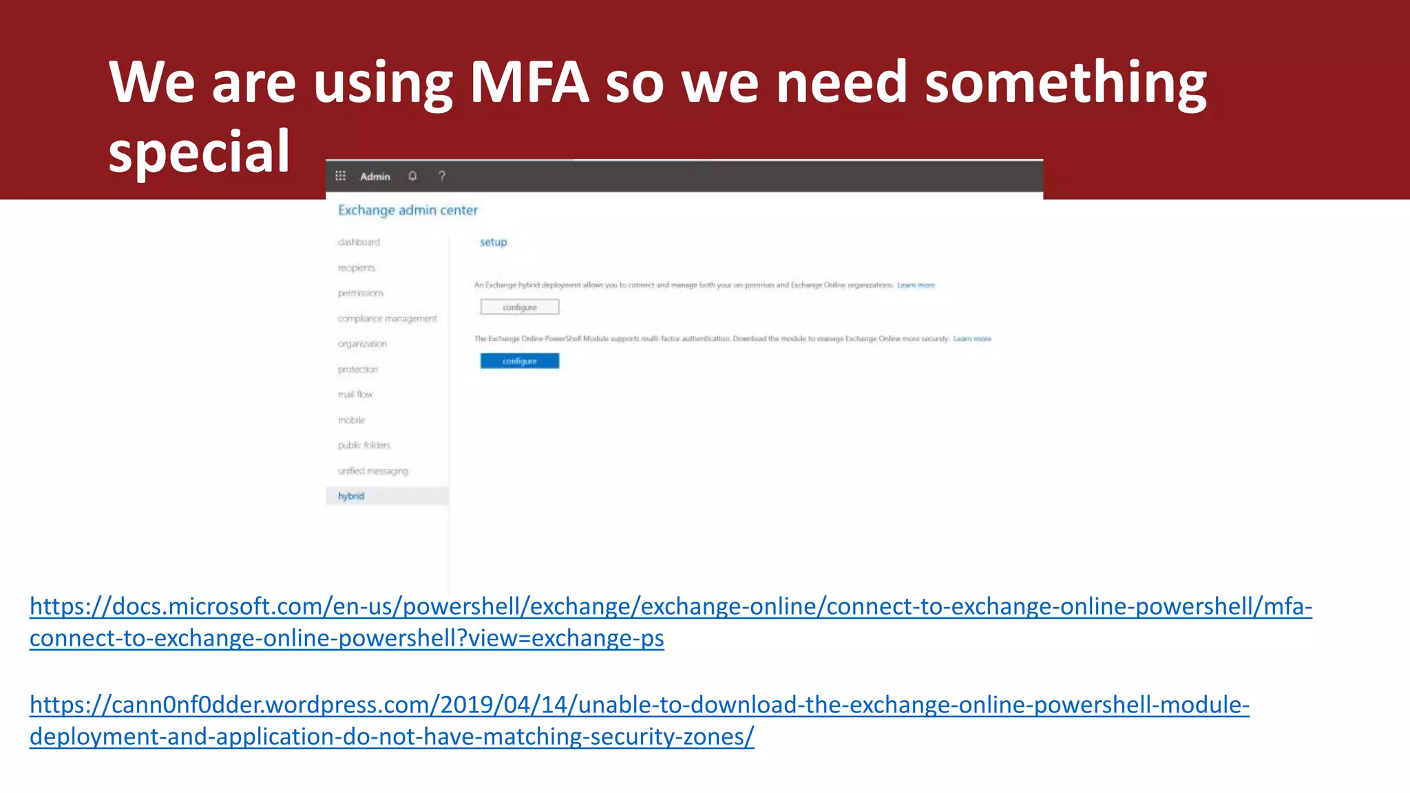 We are using MFA so we need something
special
https://docs.microsoft.com/en-us/powershell/exchange/exchange-online/connect-to-exchange-online-powershell/mfa-
connect-to-exchange-online-powershell?view=exchange-ps
https://cann0nf0dder.wordpress.com/2019/04/14/unable-to-download-the-exchange-online-powershell-module-
deployment-and-application-do-not-have-matching-security-zones/
 