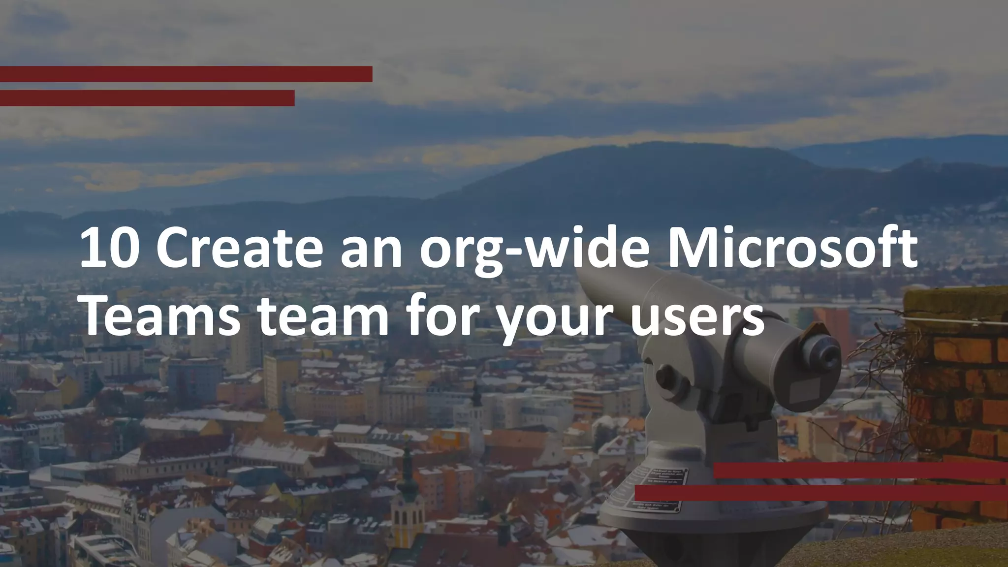 10 Create an org-wide Microsoft
Teams team for your users
 