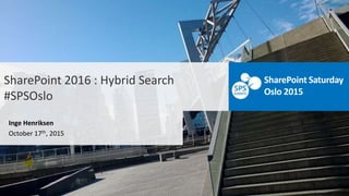 SharePoint 2016 : Hybrid Search
#SPSOslo
Inge Henriksen
October 17th, 2015
SharePoint Saturday
Oslo 2015
 