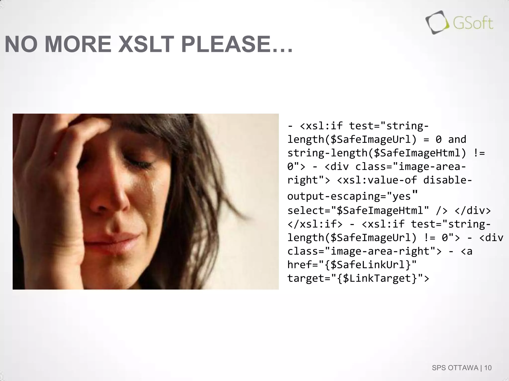 NO MORE XSLT PLEASE…

- <xsl:if test="stringlength($SafeImageUrl) = 0 and
string-length($SafeImageHtml) !=
0"> - <div class="image-arearight"> <xsl:value-of disableoutput-escaping="yes"
select="$SafeImageHtml" /> </div>
</xsl:if> - <xsl:if test="stringlength($SafeImageUrl) != 0"> - <div
class="image-area-right"> - <a
href="{$SafeLinkUrl}"
target="{$LinkTarget}">

SPS OTTAWA | 10

 