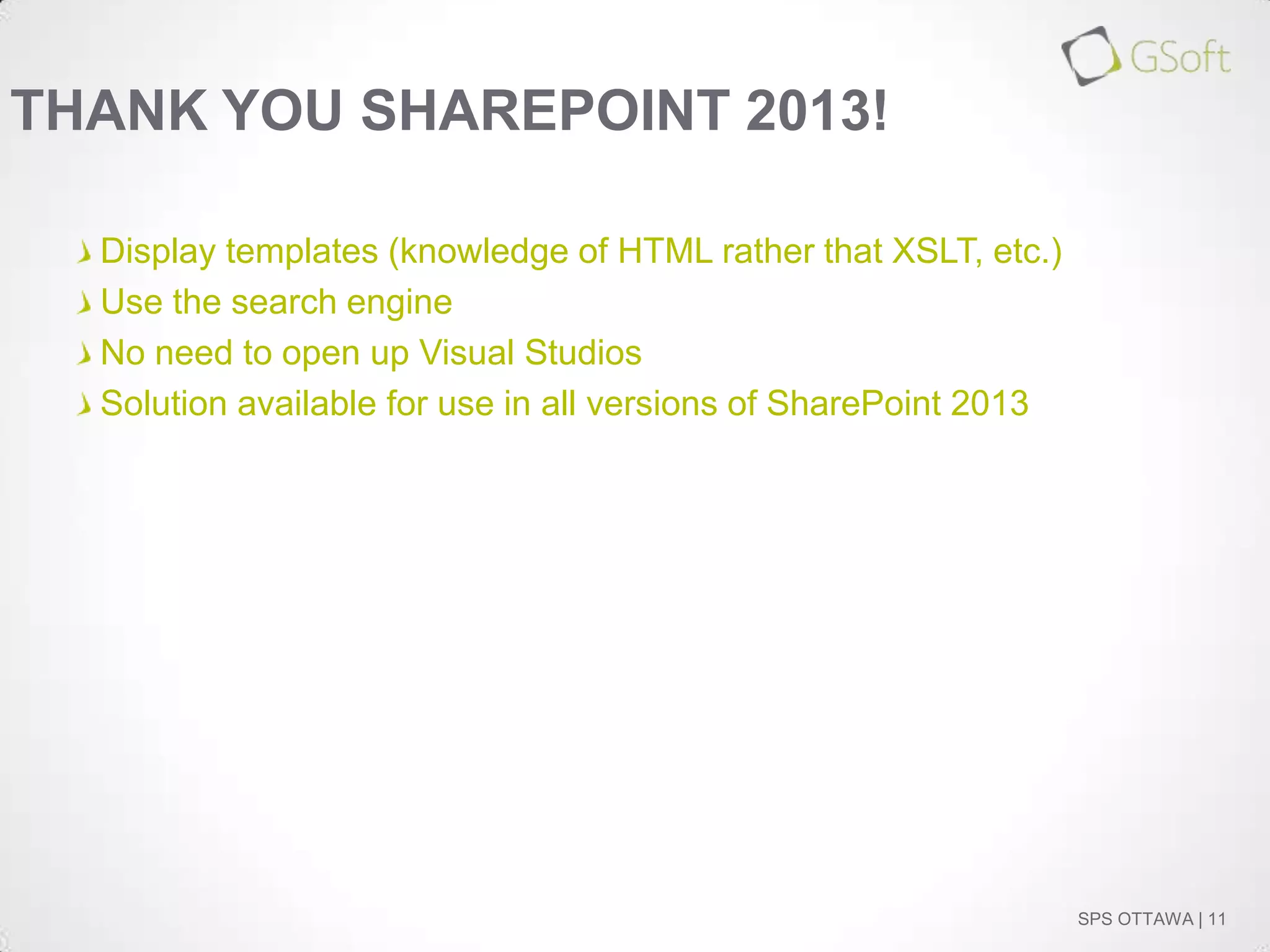 THANK YOU SHAREPOINT 2013!
Display templates (knowledge of HTML rather that XSLT, etc.)
Use the search engine
No need to open up Visual Studios
Solution available for use in all versions of SharePoint 2013

SPS OTTAWA | 11

 