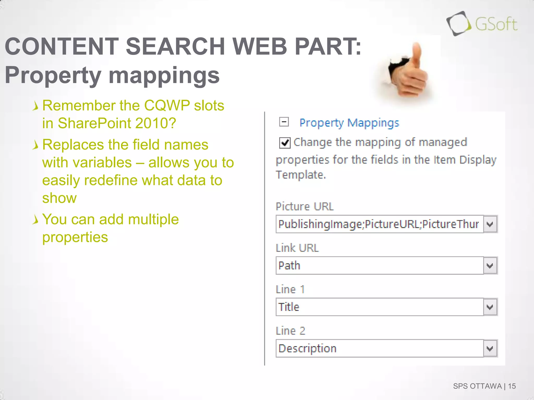 CONTENT SEARCH WEB PART:
Property mappings
Remember the CQWP slots
in SharePoint 2010?
Replaces the field names
with variables – allows you to
easily redefine what data to
show
You can add multiple
properties

SPS OTTAWA | 15

 