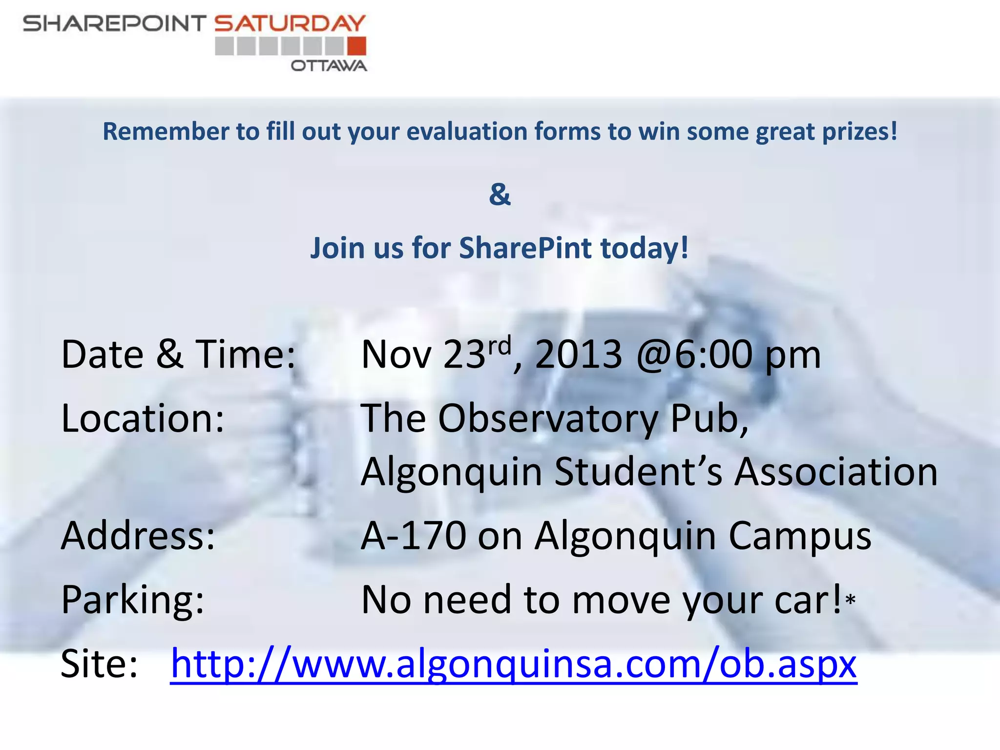 Remember to fill out your evaluation forms to win some great prizes!

&
Join us for SharePint today!

Nov 23rd, 2013 @6:00 pm
The Observatory Pub,
Algonquin Student’s Association
Address:
A-170 on Algonquin Campus
Parking:
No need to move your car!*
Site: http://www.algonquinsa.com/ob.aspx
Date & Time:
Location:

 