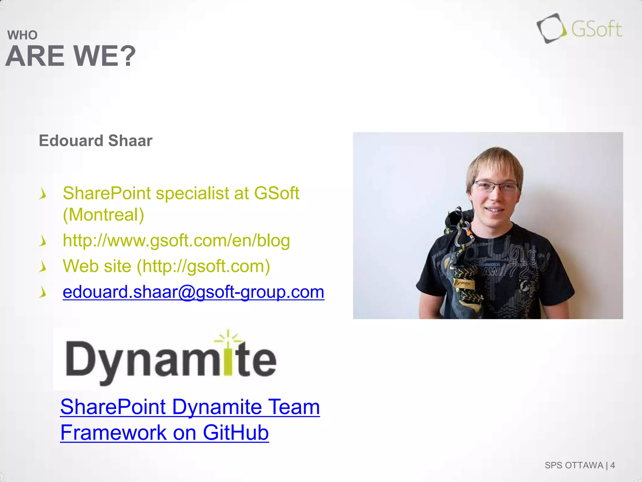 WHO

ARE WE?
Edouard Shaar

SharePoint specialist at GSoft
(Montreal)
http://www.gsoft.com/en/blog
Web site (http://gsoft.com)
edouard.shaar@gsoft-group.com

SharePoint Dynamite Team
Framework on GitHub
SPS OTTAWA | 4

 