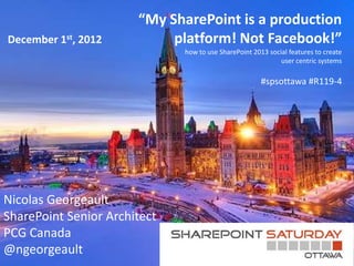 “My SharePoint is a production
December 1st, 2012          platform! Not Facebook!”
                              how to use SharePoint 2013 social features to create
                                                             user centric systems

                                                       #spsottawa #R119-4




Nicolas Georgeault
SharePoint Senior Architect
PCG Canada
@ngeorgeault
 