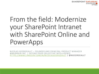 From the field: Modernize
your SharePoint Intranet
with SharePoint Online and
PowerApps
NICOLAS GEORGEAULT – FOUNDER AND PRINCIPAL PRODUCT MANAGER
@MUBRAIN INC. | EXTEND YOUR COLLECTIVE INTELLIGENCE
HTTPS://WWW.LINKEDIN.COM/IN/NICOLASGEORGEAULT
 