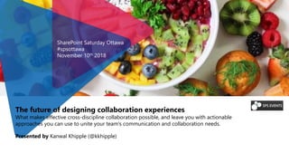 The future of designing collaboration experiences
What makes effective cross-discipline collaboration possible, and leave you with actionable
approaches you can use to unite your team's communication and collaboration needs.
Presented by Kanwal Khipple (@kkhipple)
SharePoint Saturday Ottawa
#spsottawa
November 10th 2018
 