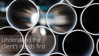 19
Understand the
client’s needs first
 