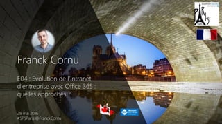 Franck Cornu
E04 : Evolution de l’Intranet
d’entreprise avec Office 365 :
quelles approches ?
28 mai 2016
#SPSParis @FranckCornu
 