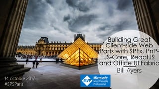 Building Great
Client-side Web
Parts with SPFx, PnP-
JS-Core, ReactJS
and Office UI Fabric
Bill Ayers
14 octobre 2017
#SPSParis
 