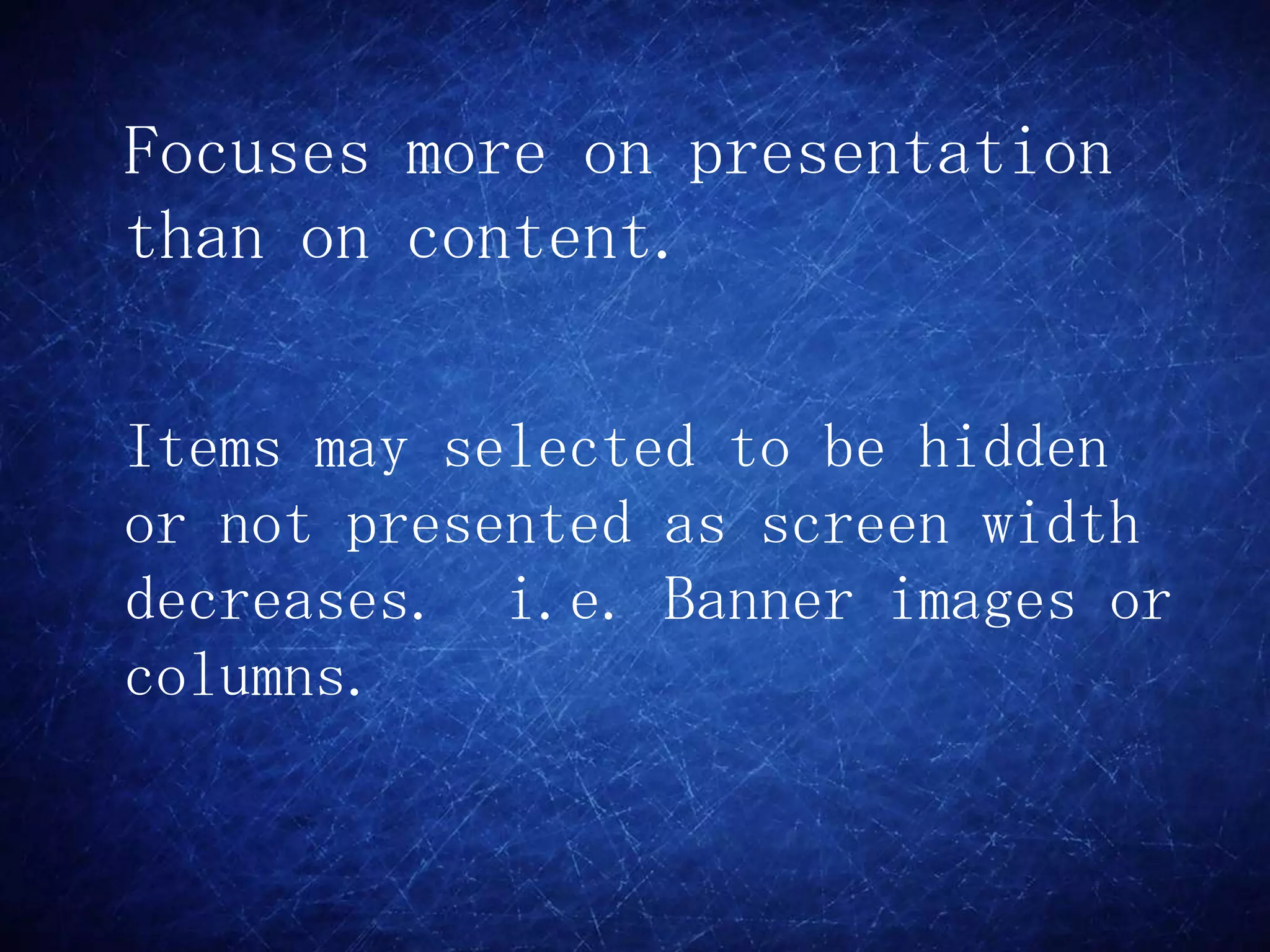 Focuses more on presentation
than on content.

Items may selected to be hidden
or not presented as screen width
decreases. i.e. Banner images or
columns.
 