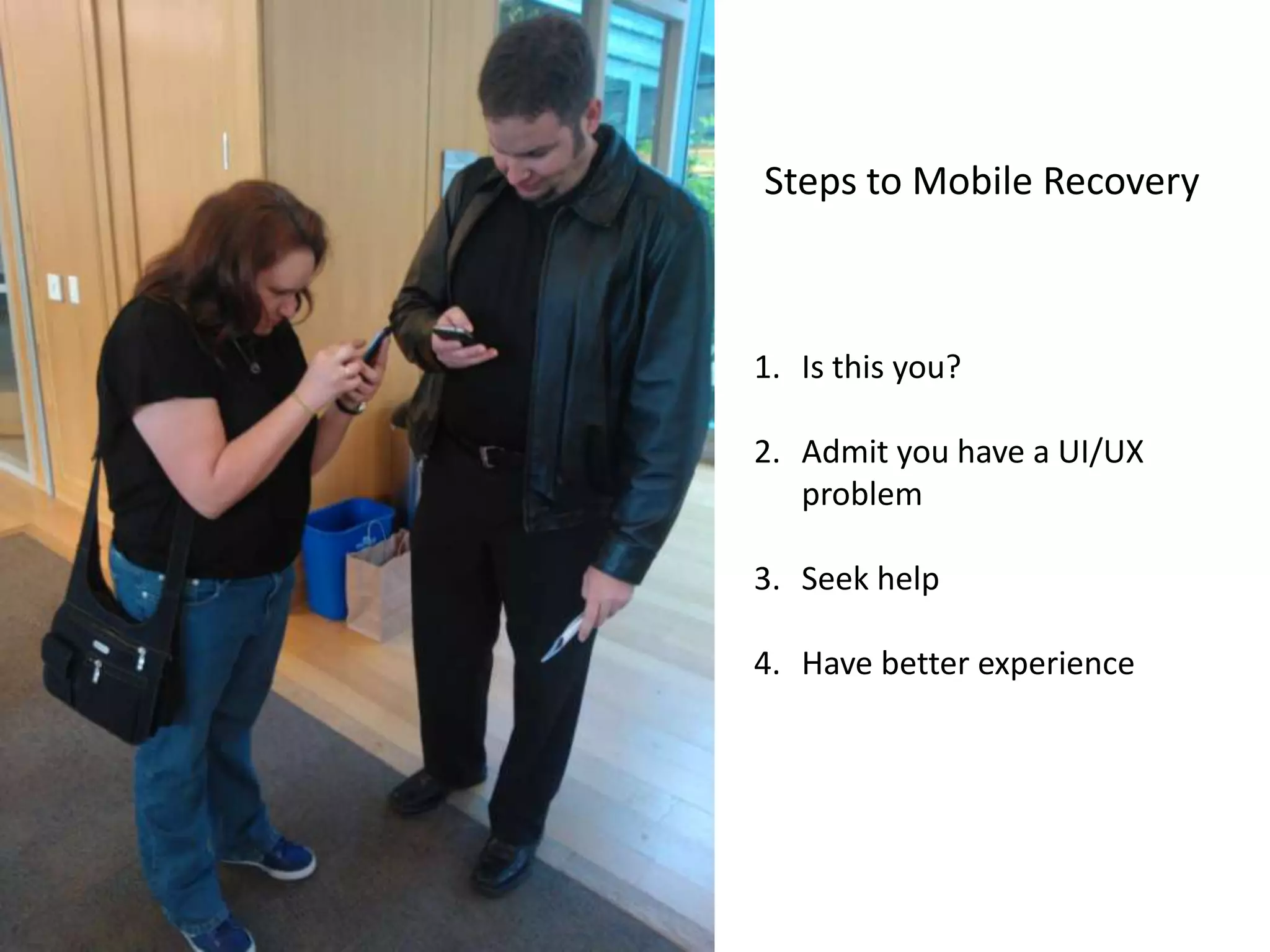 Steps to Mobile Recovery



1. Is this you?

2. Admit you have a UI/UX
   problem

3. Seek help

4. Have better experience
 