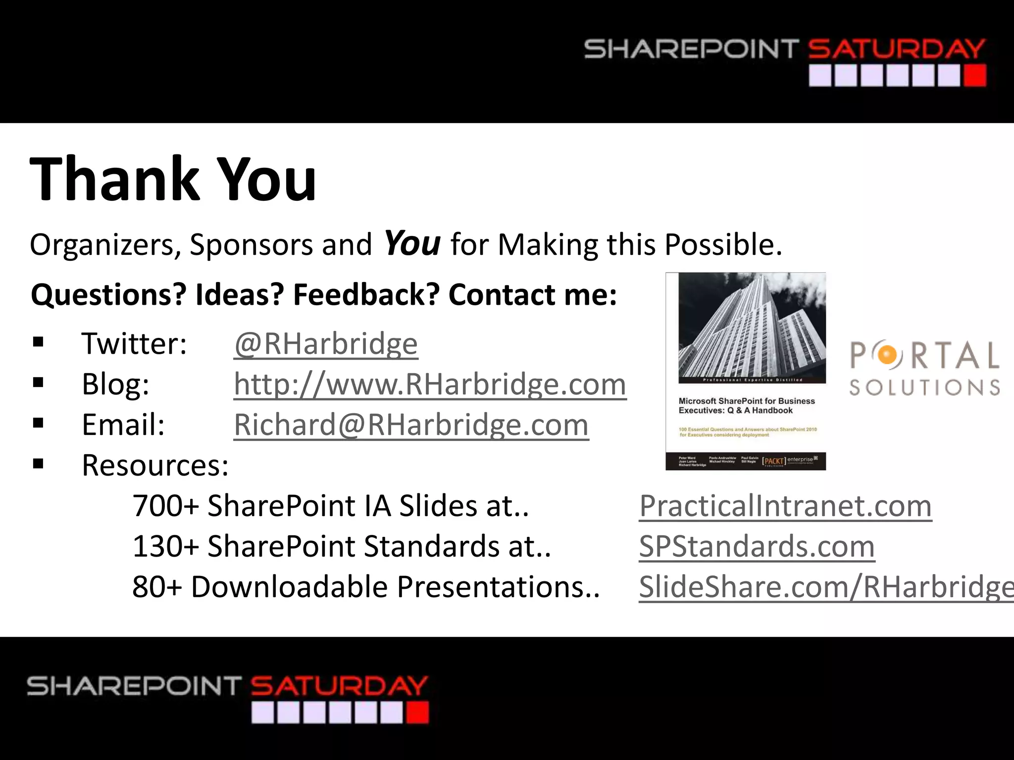 Thank You
Organizers, Sponsors and You for Making this Possible.
Questions? Ideas? Feedback? Contact me:
 Twitter: @RHarbridge
 Blog:        http://www.RHarbridge.com
 Email:       Richard@RHarbridge.com
 Resources:
       700+ SharePoint IA Slides at..     PracticalIntranet.com
       130+ SharePoint Standards at..     SPStandards.com
       80+ Downloadable Presentations.. SlideShare.com/RHarbridge


#SPSPhilly @RHarbridge
 