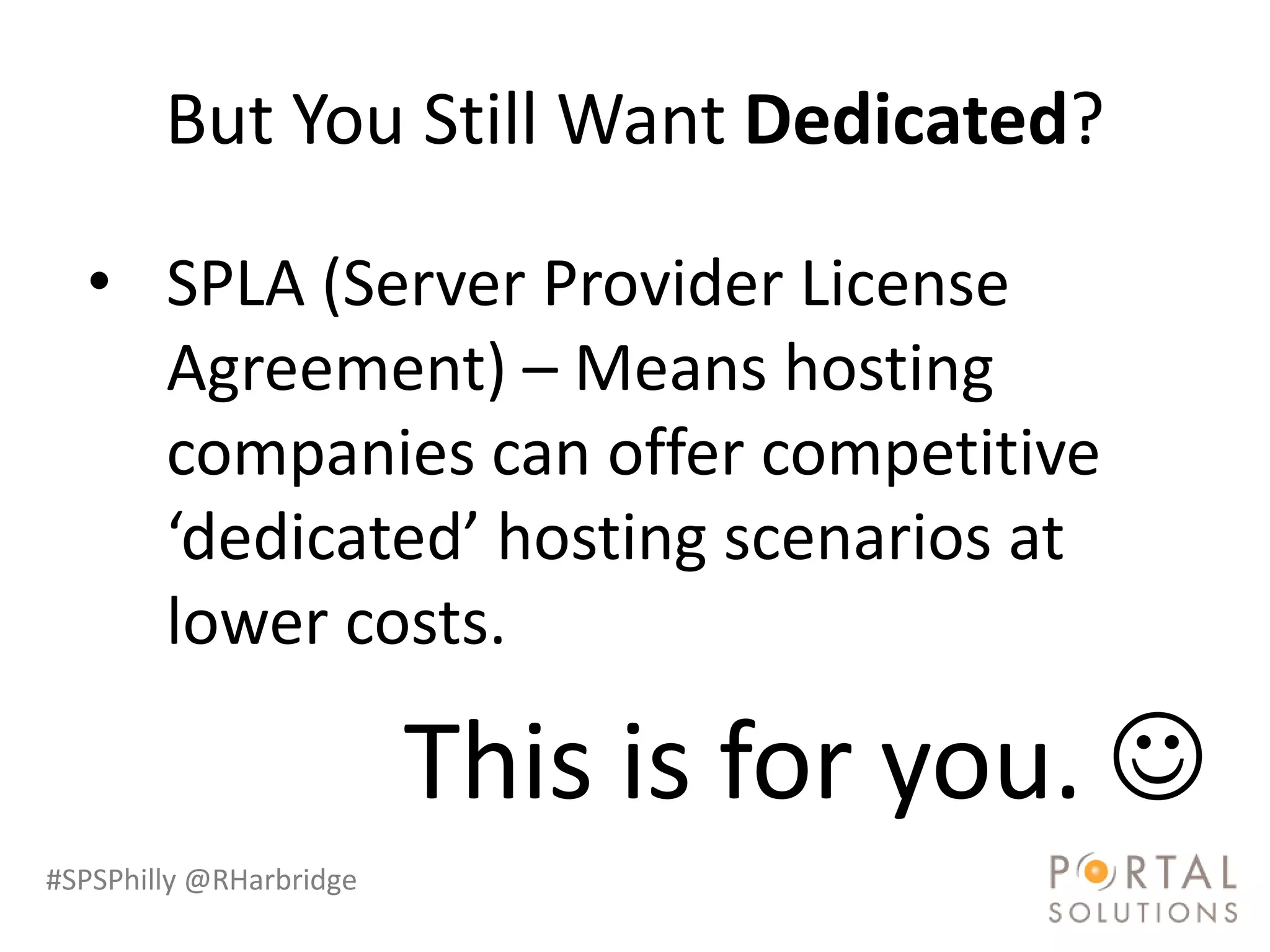 But You Still Want Dedicated?

  • SPLA (Server Provider License
    Agreement) – Means hosting
    companies can offer competitive
    ‘dedicated’ hosting scenarios at
    lower costs.

                         This is for you. 
#SPSPhilly @RHarbridge
 