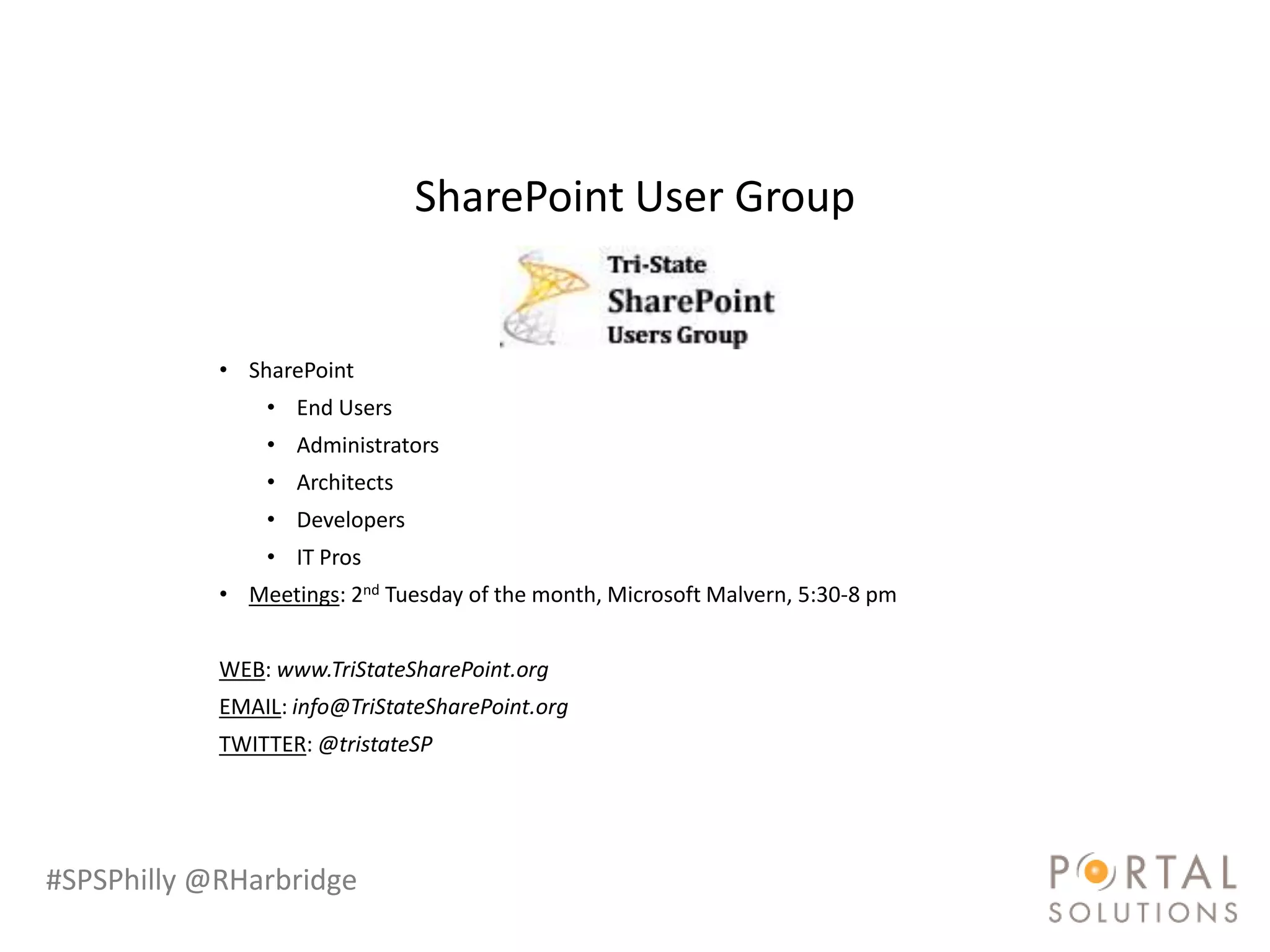 SharePoint User Group


            • SharePoint
                • End Users
                • Administrators
                • Architects
                • Developers
                • IT Pros
            • Meetings: 2nd Tuesday of the month, Microsoft Malvern, 5:30-8 pm


            WEB: www.TriStateSharePoint.org
            EMAIL: info@TriStateSharePoint.org
            TWITTER: @tristateSP




#SPSPhilly @RHarbridge
 
