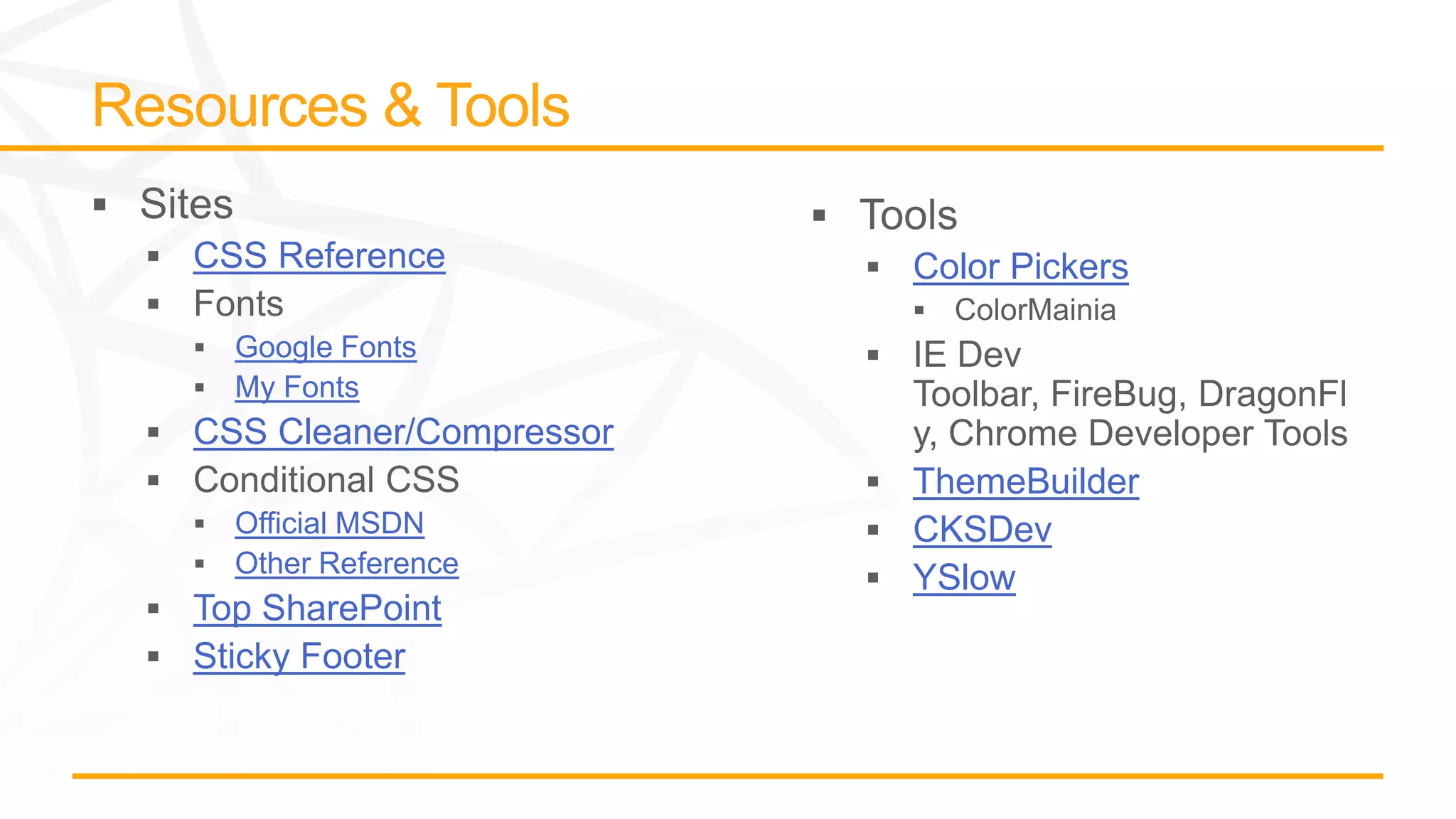 CSS Reference Color Pickers
Google Fonts
My Fonts
CSS Cleaner/Compressor
ThemeBuilder
Official MSDN CKSDev
Other Reference
YSlow
Top SharePoint
Sticky Footer