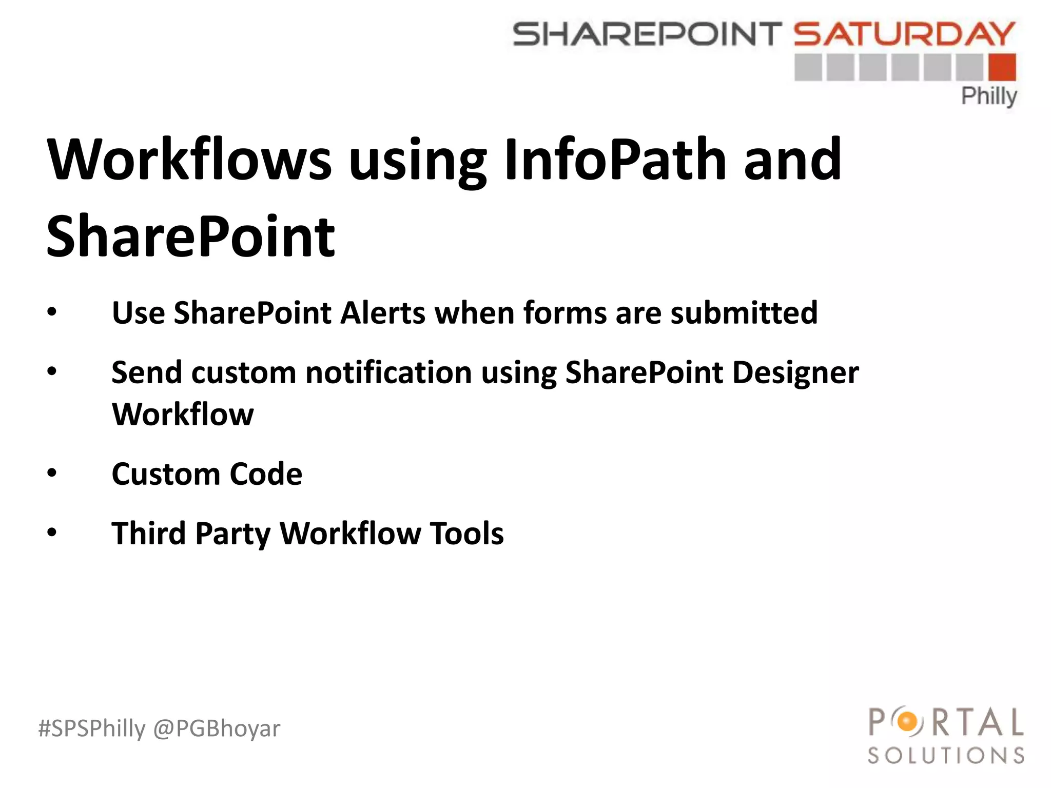 #SPSPhilly @PGBhoyar
LessComplexity
Workflows using InfoPath and
SharePoint
• Use SharePoint Alerts when forms are submitted
• Send custom notification using SharePoint Designer
Workflow
• Custom Code
• Third Party Workflow Tools
 