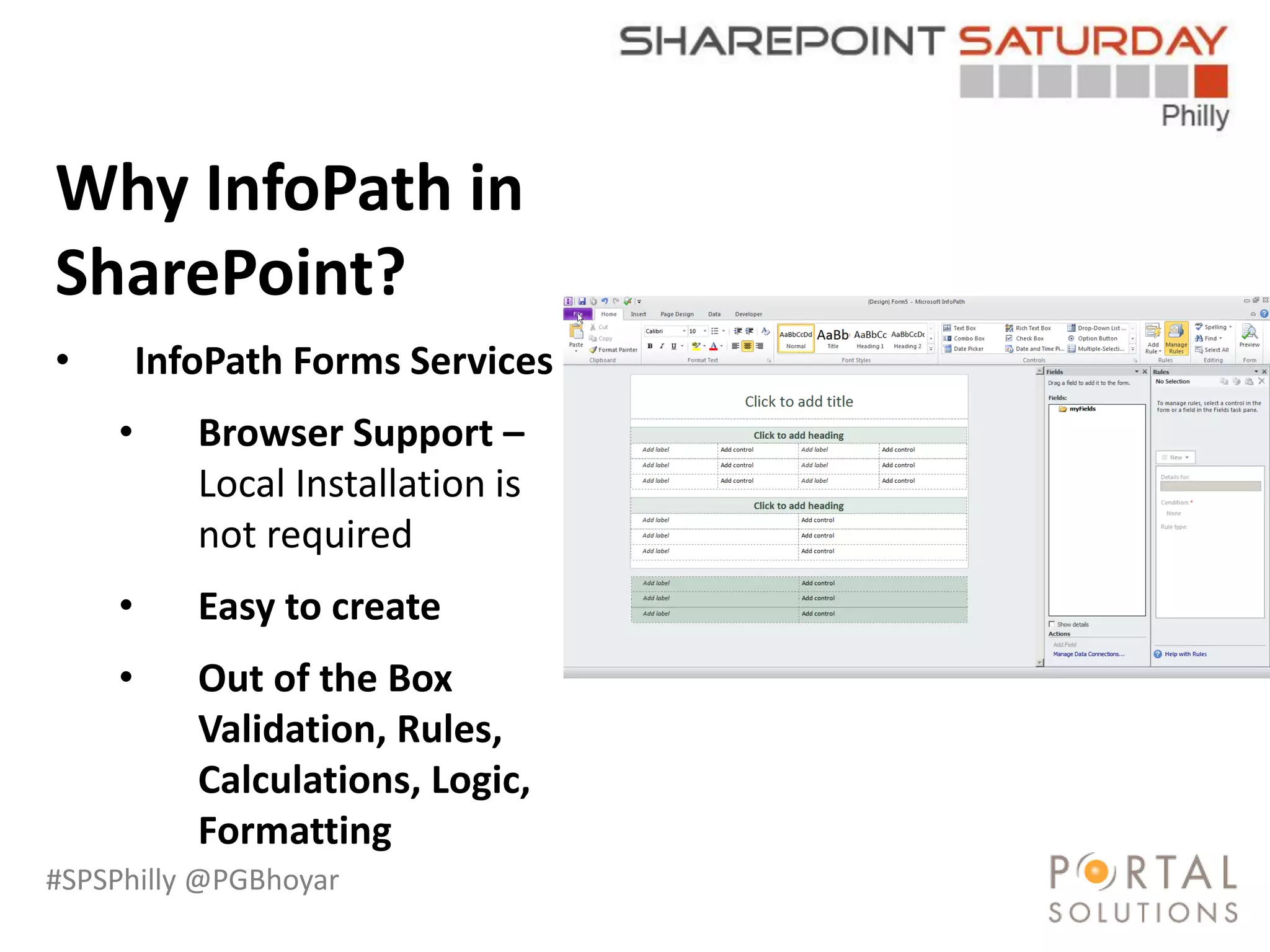 #SPSPhilly @PGBhoyar
LessComplexity
Why InfoPath in
SharePoint?
• InfoPath Forms Services
• Browser Support –
Local Installation is
not required
• Easy to create
• Out of the Box
Validation, Rules,
Calculations, Logic,
Formatting
 