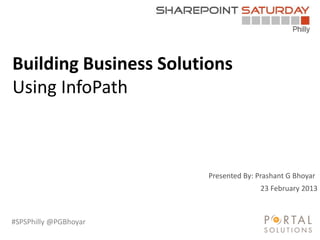 #SPSPhilly @PGBhoyar
Presented By: Prashant G Bhoyar
Building Business Solutions
Using InfoPath
23 February 2013
 